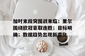 加时末段突围战来临；里尔围绕欧冠豪取连胜；目标明确；数据趋势出现新变化的简单介绍