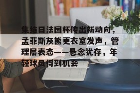 集结日法国杯传出新动向，孟菲斯灰熊更衣室发声，管理层表态——悬念犹存，年轻球员得到机会的简单介绍