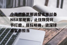 关于今夜巴塞罗那调整名单以备NBA常规赛，止住颓势环节打磨，目标明确，资深球员宣示担当的信息