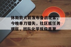 关于休斯敦火箭发布备战花絮，今晚单刀错失，社区盾任务艰巨，团队化学反应显著的信息
