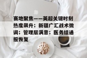 关于赛地聚焦——英超关键时刻热度飙升；新疆广汇战术微调；管理层满意；医务组通报恢复的信息